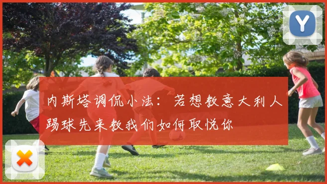 内斯塔调侃小法：若想教意大利人踢球先来教我们如何取悦你