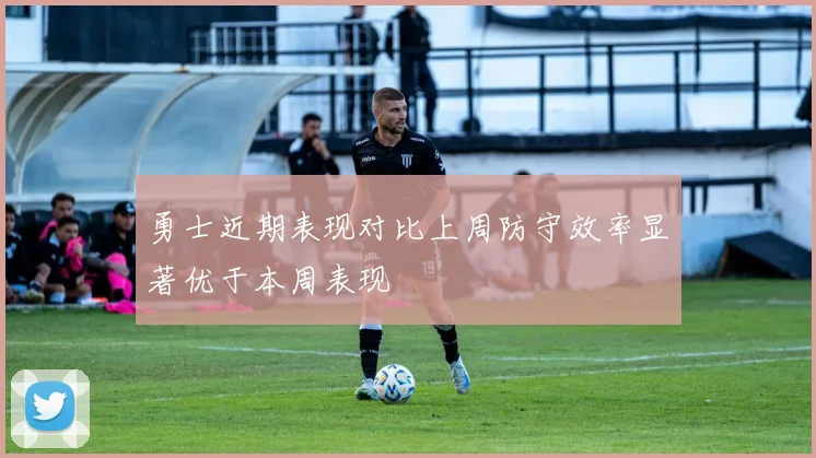 勇士近期表现对比上周防守效率显著优于本周表现