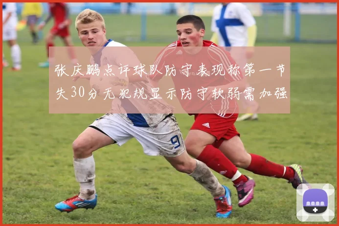 张庆鹏点评球队防守表现称第一节失30分无犯规显示防守软弱需加强