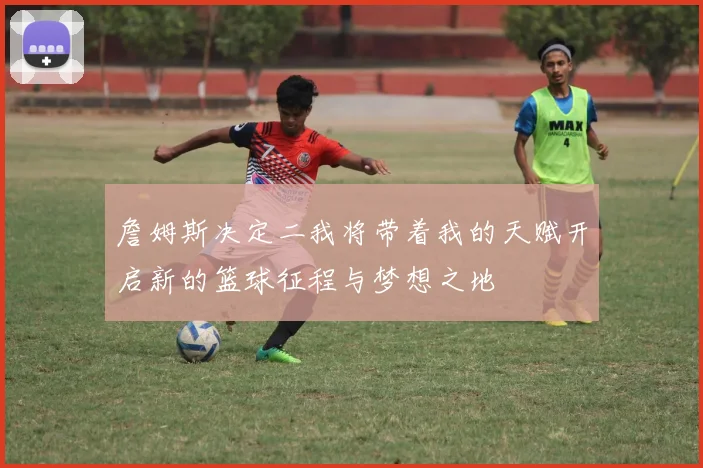 詹姆斯决定二我将带着我的天赋开启新的篮球征程与梦想之地