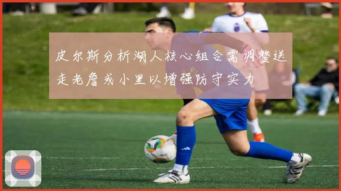 皮尔斯分析湖人核心组合需调整送走老詹或小里以增强防守实力