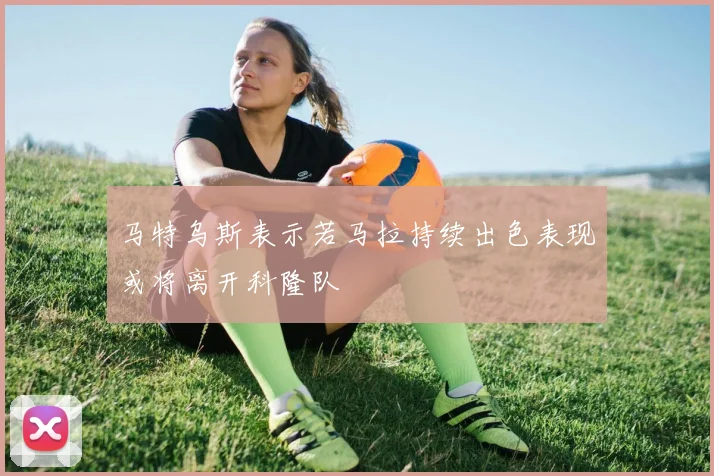马特乌斯表示若马拉持续出色表现或将离开科隆队
