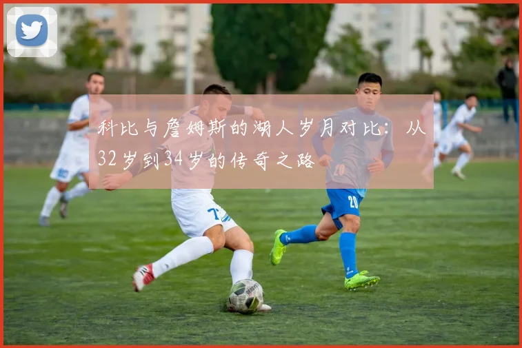 科比与詹姆斯的湖人岁月对比：从32岁到34岁的传奇之路