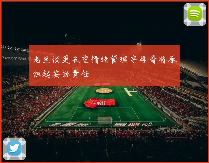 老里谈更衣室情绪管理字母哥将承担起安抚责任
