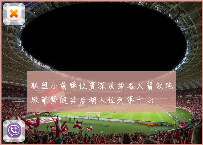 联盟小前锋位置深度排名火箭领跑绿军紧随其后湖人位列第十七