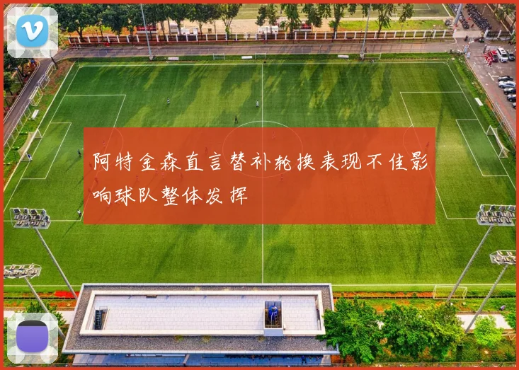 阿特金森直言替补轮换表现不佳影响球队整体发挥