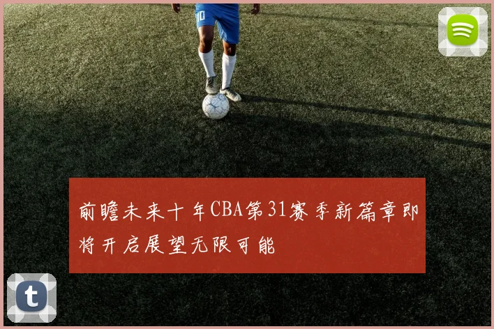 前瞻未来十年CBA第31赛季新篇章即将开启展望无限可能
